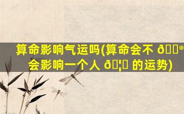 算命影响气运吗(算命会不 💮 会影响一个人 🦟 的运势)